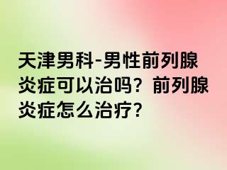 天津男科-男性前列腺炎症可以治吗？前列腺炎症怎么治疗？