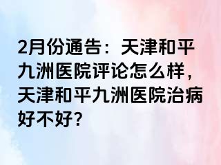 2月份通告：天津和平九洲医院评论怎么样，天津和平九洲医院治病好不好？