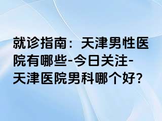 就诊指南：天津男性医院有哪些-今日关注-天津医院男科哪个好？