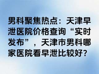 男科聚焦热点：天津早泄医院价格查询“实时发布”，天津市男科哪家医院看早泄比较好？