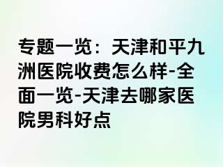 专题一览：天津和平九洲医院收费怎么样-全面一览-天津去哪家医院男科好点
