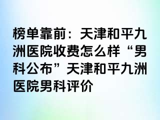 榜单靠前：天津和平九洲医院收费怎么样“男科公布”天津和平九洲医院男科评价