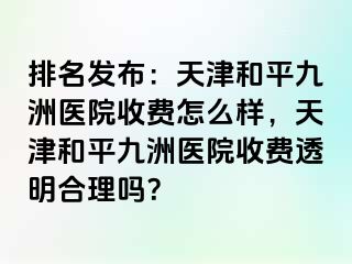 排名发布：天津和平九洲医院收费怎么样，天津和平九洲医院收费透明合理吗？