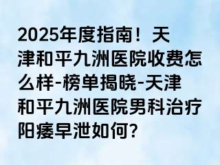 2025年度指南！天津和平九洲医院收费怎么样-榜单揭晓-天津和平九洲医院男科治疗阳痿早泄如何？
