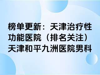 榜单更新：天津治疗性功能医院（排名关注）天津和平九洲医院男科