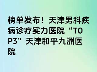 榜单发布！天津男科疾病诊疗实力医院“TOP3”天津和平九洲医院