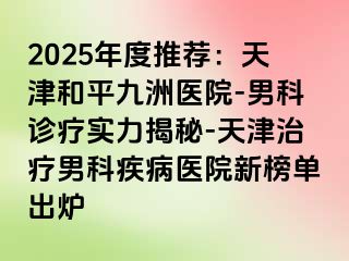 2025年度推荐：天津和平九洲医院-男科诊疗实力揭秘-天津治疗男科疾病医院新榜单出炉