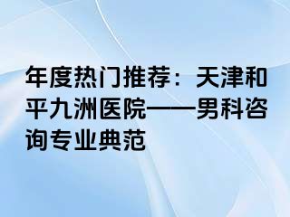 年度热门推荐：天津和平九洲医院——男科咨询专业典范