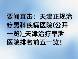 要闻直击：天津正规治疗男科疾病医院(公开一览)_天津治疗早泄医院排名前五一览！