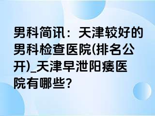男科简讯：天津较好的男科检查医院(排名公开)_天津早泄阳痿医院有哪些？