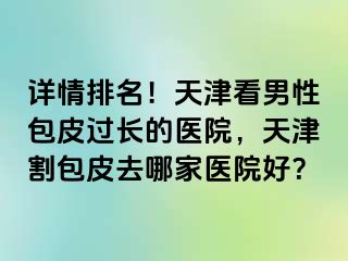 详情排名！天津看男性包皮过长的医院，天津割包皮去哪家医院好？