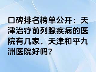 口碑排名榜单公开：天津治疗前列腺疾病的医院有几家，天津和平九洲医院好吗?