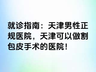 就诊指南：天津男性正规医院，天津可以做割包皮手术的医院！