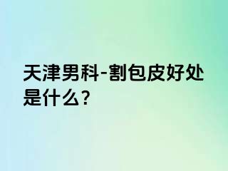 天津男科-割包皮好处是什么？