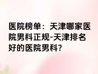 医院榜单：天津哪家医院男科正规-天津排名好的医院男科?