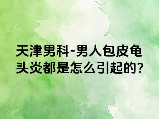 天津男科-男人包皮龟头炎都是怎么引起的？
