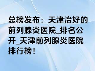 总榜发布：天津治好的前列腺炎医院_排名公开_天津前列腺炎医院排行榜！
