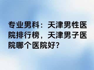 专业男科：天津男性医院排行榜，天津男子医院哪个医院好?