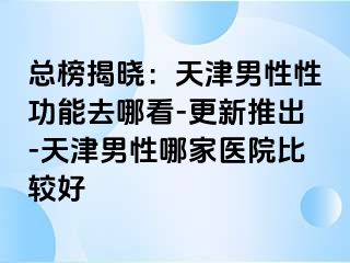 总榜揭晓：天津男性性功能去哪看-更新推出-天津男性哪家医院比较好