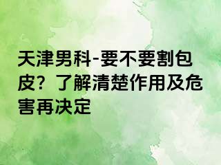 天津男科-要不要割包皮？了解清楚作用及危害再决定
