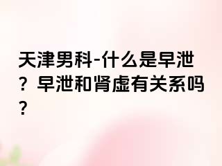 天津男科-什么是早泄？早泄和肾虚有关系吗？