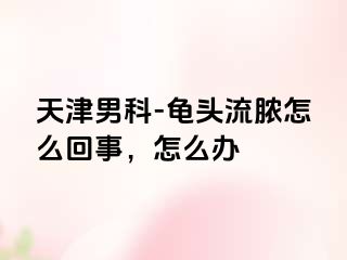 天津男科-龟头流脓怎么回事，怎么办