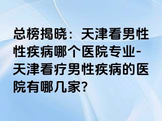 总榜揭晓：天津看男性性疾病哪个医院专业-天津看疗男性疾病的医院有哪几家?