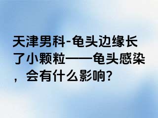 天津男科-龟头边缘长了小颗粒——龟头感染，会有什么影响？
