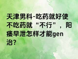 天津男科-吃药就好使不吃药就“不行”，阳痿早泄怎样才能gen治？