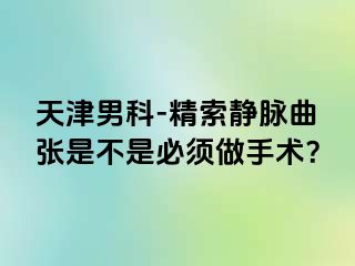 天津男科-精索静脉曲张是不是必须做手术？