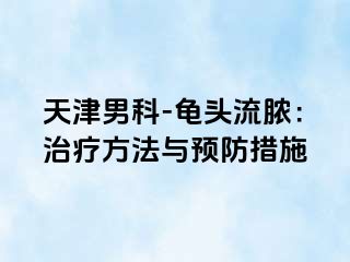 天津男科-龟头流脓：治疗方法与预防措施