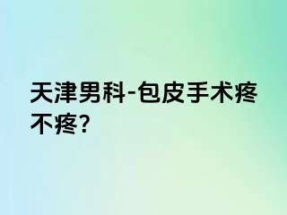 天津男科-包皮手术疼不疼？
