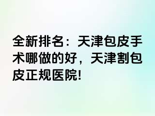 全新排名：天津包皮手术哪做的好，天津割包皮正规医院!
