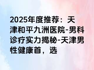 2025年度推荐：天津和平九洲医院-男科诊疗实力揭秘-天津男性健康首，选