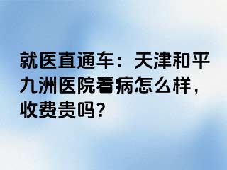 就医直通车：天津和平九洲医院看病怎么样，收费贵吗？