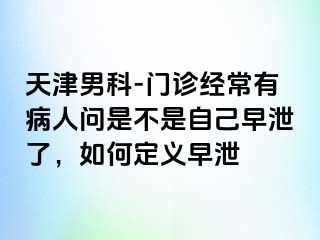 天津男科-门诊经常有病人问是不是自己早泄了，如何定义早泄