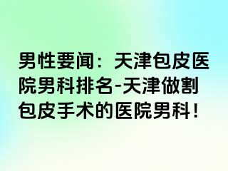 男性要闻：天津包皮医院男科排名-天津做割包皮手术的医院男科！