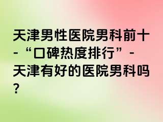 天津男性医院男科前十-“口碑热度排行”-天津有好的医院男科吗?
