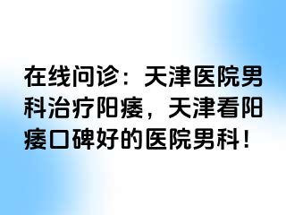 在线问诊：天津医院男科治疗阳痿，天津看阳痿口碑好的医院男科！