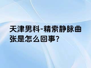 天津男科-精索静脉曲张是怎么回事？
