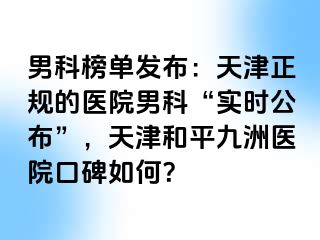 男科榜单发布：天津正规的医院男科“实时公布”，天津和平九洲医院口碑如何？