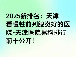 2025新排名：天津看慢性前列腺炎好的医院-天津医院男科排行前十公开！