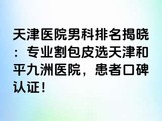 天津医院男科排名揭晓：专业割包皮选天津和平九洲医院，患者口碑认证！