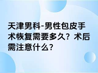 天津男科-男性包皮手术恢复需要多久？术后需注意什么？