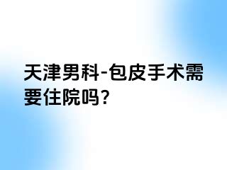 天津男科-包皮手术需要住院吗？
