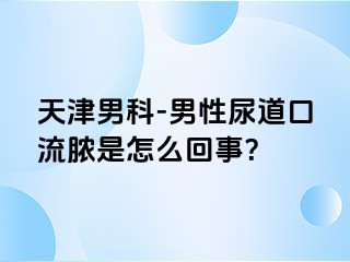 天津男科-男性尿道口流脓是怎么回事？