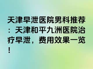 天津早泄医院男科推荐：天津和平九洲医院治疗早泄，费用效果一览！