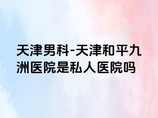 天津男科-天津和平九洲医院是私人医院吗