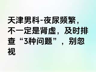 天津男科-夜尿频繁，不一定是肾虚，及时排查“3种问题”，别忽视