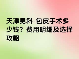 天津男科-包皮手术多少钱？费用明细及选择攻略